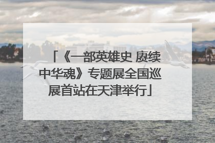《一部英雄史 赓续中华魂》专题展全国巡展首站在天津举行