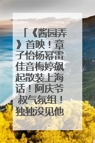 《酱园弄》首映！章子怡杨幂雷佳音梅婷飙起散装上海话！阿庆爷叔气氛组！独独没见他……