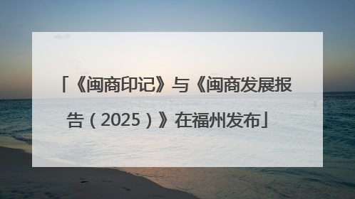 《闽商印记》与《闽商发展报告（2025）》在福州发布