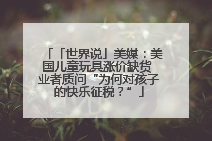 「世界说」美媒：美国儿童玩具涨价缺货 业者质问“为何对孩子的快乐征税？”