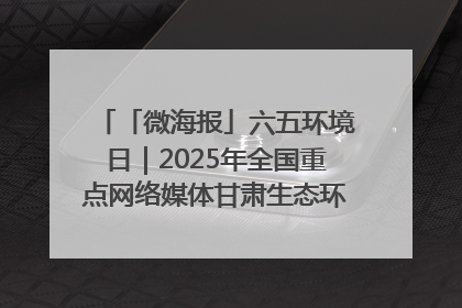 「微海报」六五环境日｜2025年全国重点网络媒体甘肃生态环保行走进兰州新区