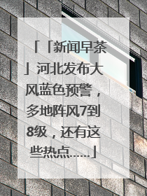 「新闻早茶」河北发布大风蓝色预警，多地阵风7到8级，还有这些热点……