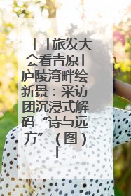 「旅发大会看青原」庐陵湾畔绘新景：采访团沉浸式解码“诗与远方”（图）