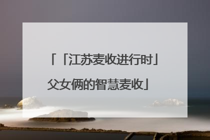 「江苏麦收进行时」父女俩的智慧麦收
