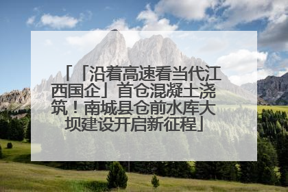 「沿着高速看当代江西国企」首仓混凝土浇筑！南城县仓前水库大坝建设开启新征程