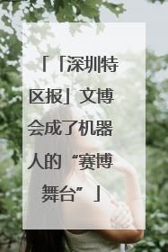 「深圳特区报」文博会成了机器人的“赛博舞台”