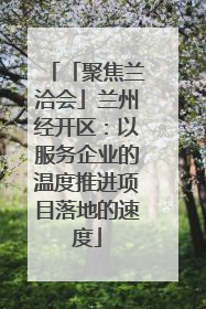 「聚焦兰洽会」兰州经开区：以服务企业的温度推进项目落地的速度