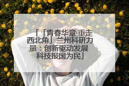 「青春华章·重走西北角」兰州科研力量：创新驱动发展 科技报国为民