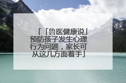 「鲁医健康说」预防孩子发生心理行为问题，家长可从这几方面着手
