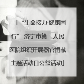 “生命接力·健康同行” 济宁市第一人民医院组织开展器官捐献主题活动日公益活动