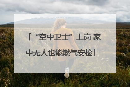 “空中卫士”上岗 家中无人也能燃气安检