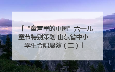 “童声里的中国”六一儿童节特别策划 山东省中小学生合唱展演（二）