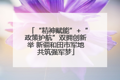 “精神赋能”+“政策护航”双拥创新举 新疆和田市军地共筑强军梦