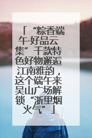 “粽香端午·好品云集”千款特色好物邂逅江南雅韵，这个端午来吴山广场解锁“浙里烟火气”