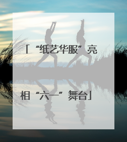 “纸艺华服”亮相“六一”舞台