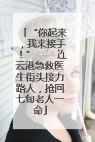 “你起来，我来接手！”——连云港急救医生街头接力路人，抢回七旬老人一命