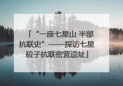 “一座七星山 半部抗联史”——探访七星砬子抗联密营遗址