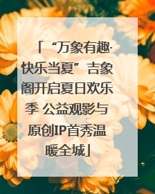 “万象有趣·快乐当夏”吉象阁开启夏日欢乐季 公益观影与原创IP首秀温暖全城