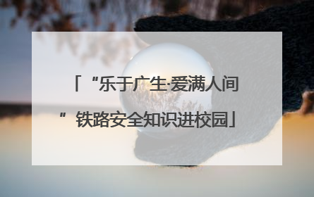 “乐于广生·爱满人间”铁路安全知识进校园