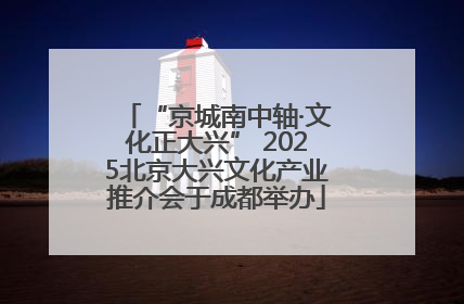 “京城南中轴·文化正大兴” 2025北京大兴文化产业推介会于成都举办