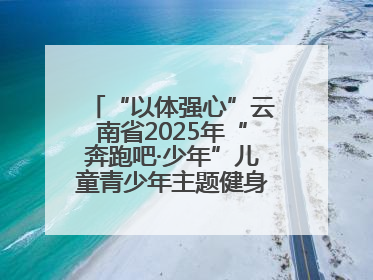 “以体强心”云南省2025年“奔跑吧·少年”儿童青少年主题健身活动正式启动