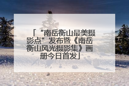 “南岳衡山最美摄影点”发布暨《南岳衡山风光摄影集》画册今日首发