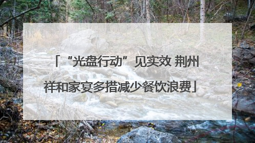 “光盘行动”见实效 荆州祥和家宴多措减少餐饮浪费