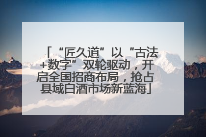 “匠久道”以“古法+数字”双轮驱动，开启全国招商布局，抢占县域白酒市场新蓝海