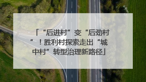“后进村”变“后劲村”！胜利村探索走出“城中村”转型治理新路径