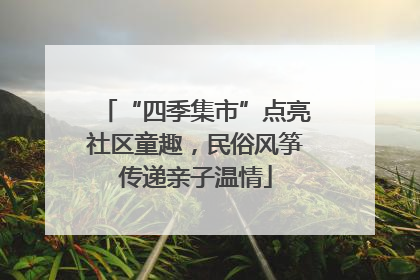 “四季集市”点亮社区童趣，民俗风筝传递亲子温情
