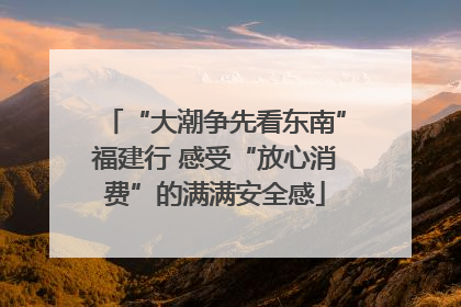 “大潮争先看东南”福建行 感受“放心消费”的满满安全感
