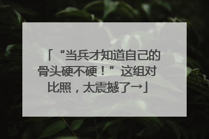 “当兵才知道自己的骨头硬不硬！”这组对比照，太震撼了→