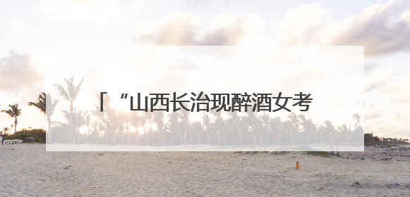 “山西长治现醉酒女考生”一事为不实信息