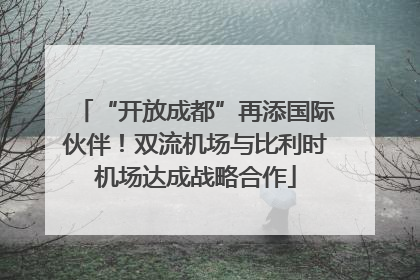 “开放成都”再添国际伙伴！双流机场与比利时机场达成战略合作