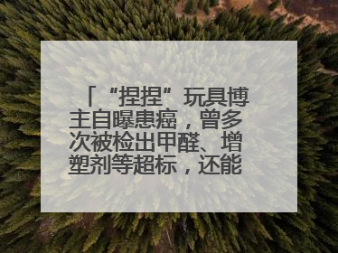 “捏捏”玩具博主自曝患癌，曾多次被检出甲醛、增塑剂等超标，还能玩吗？