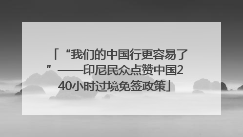 “我们的中国行更容易了”——印尼民众点赞中国240小时过境免签政策