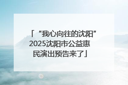 “我心向往的沈阳”2025沈阳市公益惠民演出预告来了