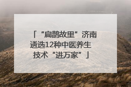 “扁鹊故里”济南遴选12种中医养生技术“进万家”