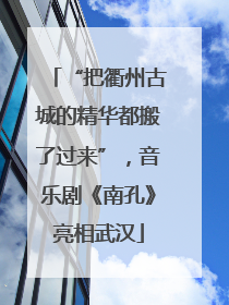 “把衢州古城的精华都搬了过来”，音乐剧《南孔》亮相武汉