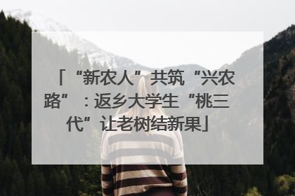“新农人”共筑“兴农路”：返乡大学生“桃三代”让老树结新果