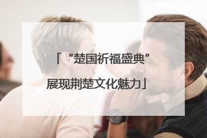 “楚国祈福盛典”展现荆楚文化魅力