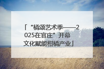 “橘颂艺术季——2025在官庄”开幕 文化赋能柑橘产业