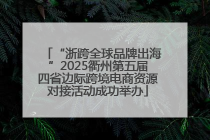 “浙跨全球品牌出海”2025衢州第五届四省边际跨境电商资源对接活动成功举办