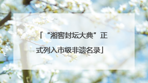 “湘窖封坛大典”正式列入市级非遗名录