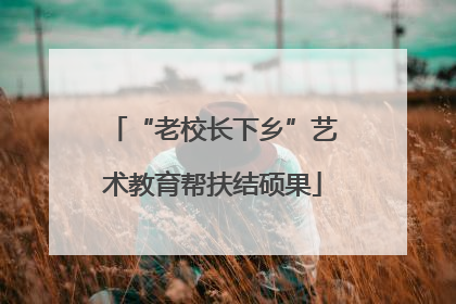 “老校长下乡”艺术教育帮扶结硕果