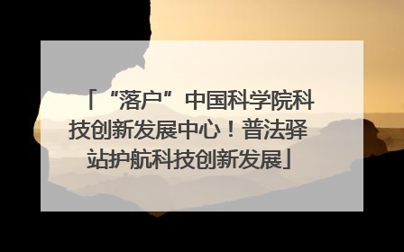 “落户”中国科学院科技创新发展中心！普法驿站护航科技创新发展