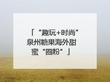 “趣玩+时尚” 泉州糖果海外甜蜜“圈粉”