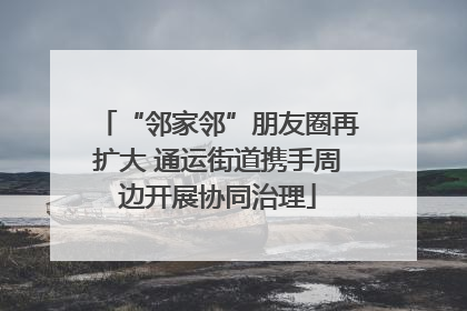 “邻家邻”朋友圈再扩大 通运街道携手周边开展协同治理
