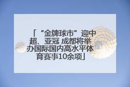 “金牌球市”迎中超、亚冠 成都将举办国际国内高水平体育赛事10余项