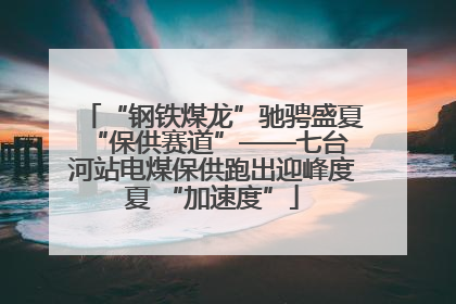 “钢铁煤龙”驰骋盛夏 “保供赛道”——七台河站电煤保供跑出迎峰度夏 “加速度”